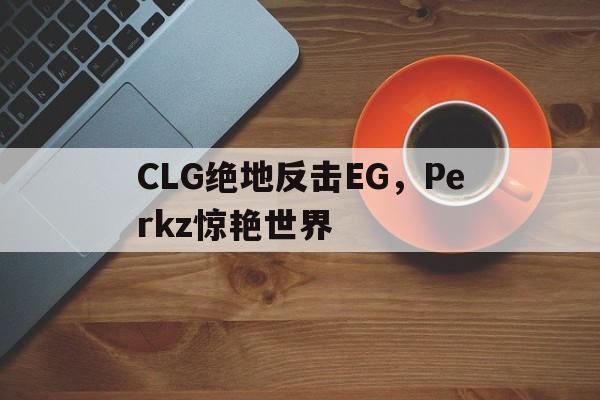 CLG绝地反击EG，Perkz惊艳世界的简单介绍