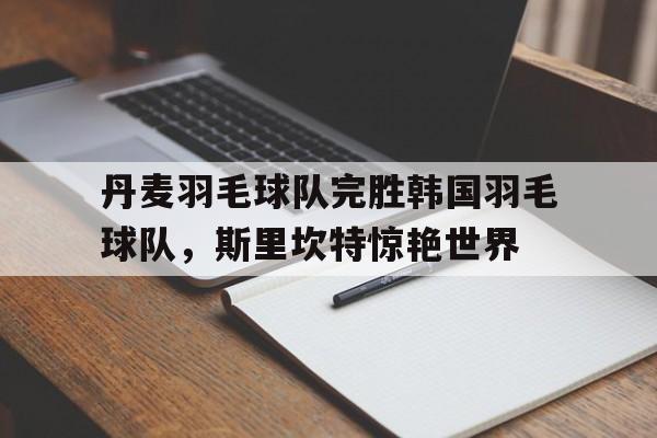 丹麦羽毛球队完胜韩国羽毛球队，斯里坎特惊艳世界的简单介绍